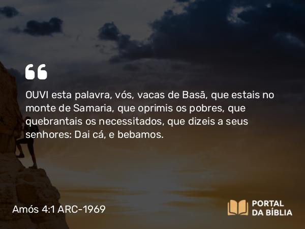 Amós 4:1 ARC-1969 - OUVI esta palavra, vós, vacas de Basã, que estais no monte de Samaria, que oprimis os pobres, que quebrantais os necessitados, que dizeis a seus senhores: Dai cá, e bebamos.