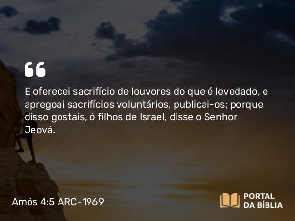 Amós 4:5 ARC-1969 - E oferecei sacrifício de louvores do que é levedado, e apregoai sacrifícios voluntários, publicai-os; porque disso gostais, ó filhos de Israel, disse o Senhor Jeová.