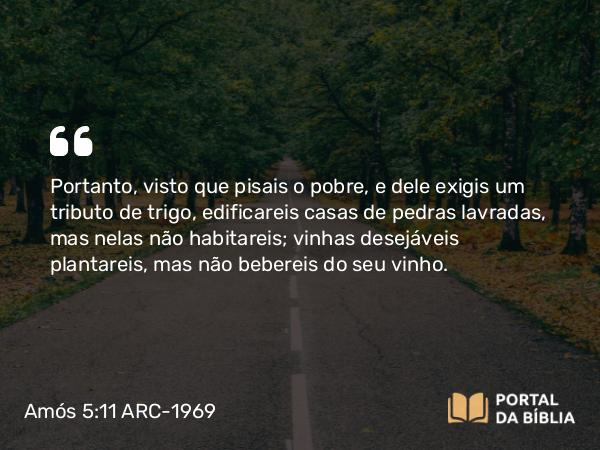 Amós 5:11 ARC-1969 - Portanto, visto que pisais o pobre, e dele exigis um tributo de trigo, edificareis casas de pedras lavradas, mas nelas não habitareis; vinhas desejáveis plantareis, mas não bebereis do seu vinho.