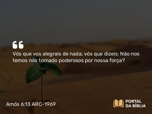 Amós 6:13 ARC-1969 - Vós que vos alegrais de nada, vós que dizeis: Não nos temos nós tornado poderosos por nossa força?