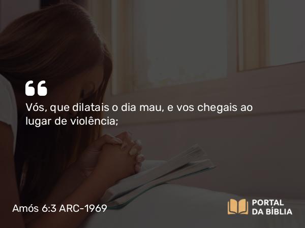 Amós 6:3 ARC-1969 - Vós, que dilatais o dia mau, e vos chegais ao lugar de violência;