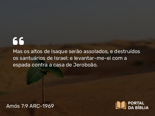 Amós 7:9 ARC-1969 - Mas os altos de Isaque serão assolados, e destruídos os santuários de Israel; e levantar-me-ei com a espada contra a casa de Jeroboão.