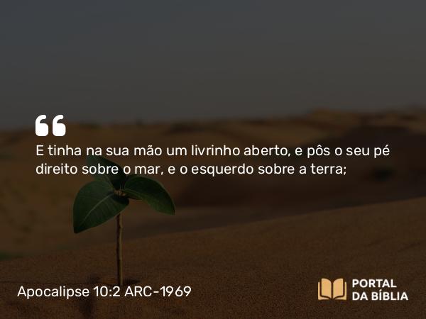 Apocalipse 10:2 ARC-1969 - E tinha na sua mão um livrinho aberto, e pôs o seu pé direito sobre o mar, e o esquerdo sobre a terra;