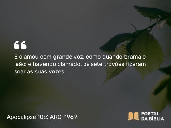 Apocalipse 10:3 ARC-1969 - E clamou com grande voz, como quando brama o leão: e havendo clamado, os sete trovões fizeram soar as suas vozes.