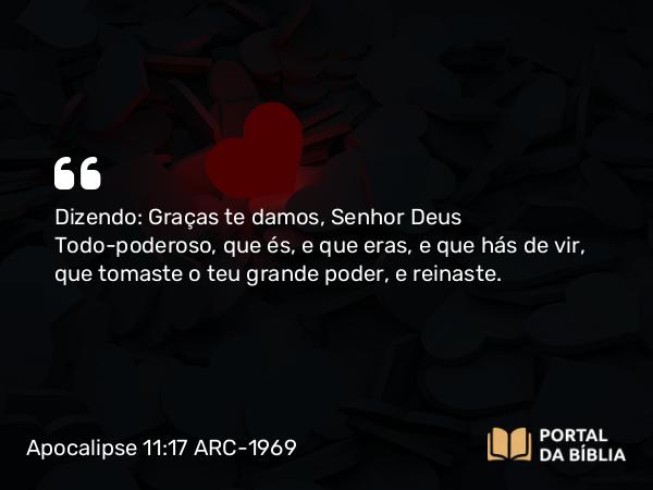 Apocalipse 11:17 ARC-1969 - Dizendo: Graças te damos, Senhor Deus Todo-poderoso, que és, e que eras, e que hás de vir, que tomaste o teu grande poder, e reinaste.