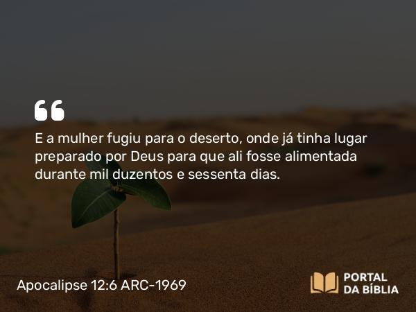 Apocalipse 12:6 ARC-1969 - E a mulher fugiu para o deserto, onde já tinha lugar preparado por Deus para que ali fosse alimentada durante mil duzentos e sessenta dias.