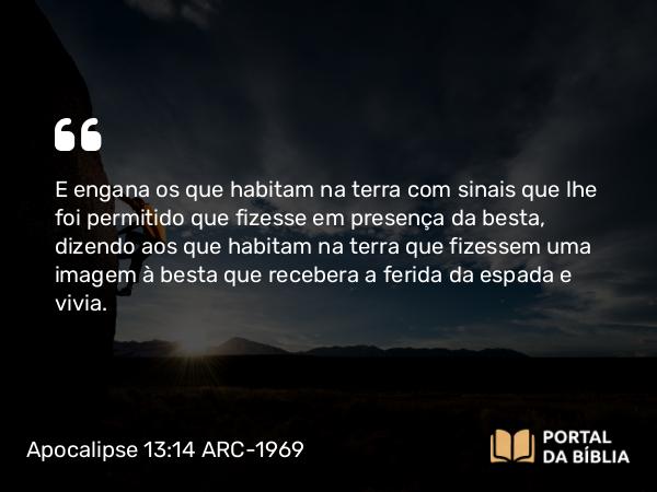 Apocalipse 13:14 ARC-1969 - E engana os que habitam na terra com sinais que lhe foi permitido que fizesse em presença da besta, dizendo aos que habitam na terra que fizessem uma imagem à besta que recebera a ferida da espada e vivia.