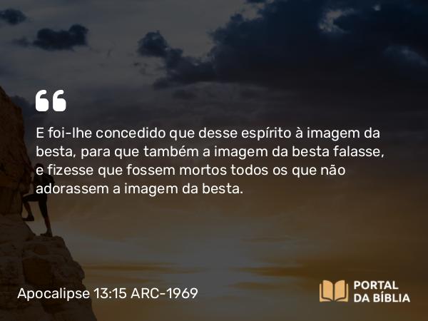 Apocalipse 13:15 ARC-1969 - E foi-lhe concedido que desse espírito à imagem da besta, para que também a imagem da besta falasse, e fizesse que fossem mortos todos os que não adorassem a imagem da besta.