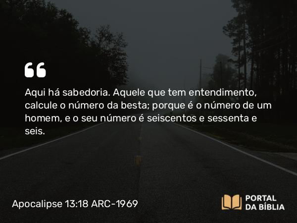 Apocalipse 13:18 ARC-1969 - Aqui há sabedoria. Aquele que tem entendimento, calcule o número da besta; porque é o número de um homem, e o seu número é seiscentos e sessenta e seis.