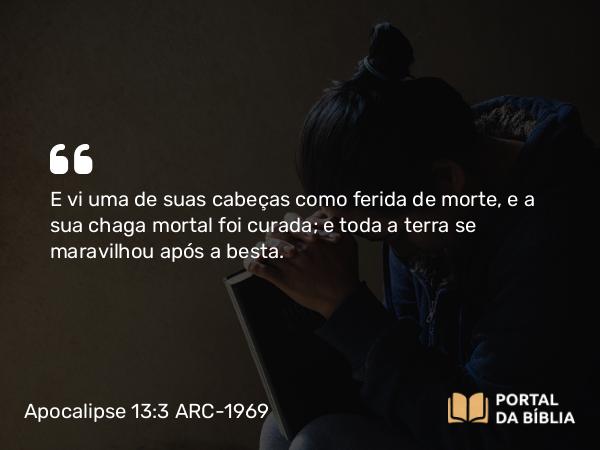 Apocalipse 13:3 ARC-1969 - E vi uma de suas cabeças como ferida de morte, e a sua chaga mortal foi curada; e toda a terra se maravilhou após a besta.