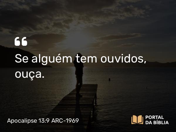 Apocalipse 13:9 ARC-1969 - Se alguém tem ouvidos, ouça.