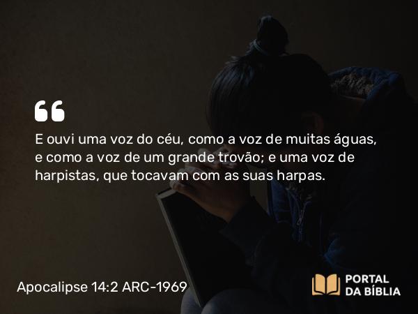 Apocalipse 14:2 ARC-1969 - E ouvi uma voz do céu, como a voz de muitas águas, e como a voz de um grande trovão; e uma voz de harpistas, que tocavam com as suas harpas.