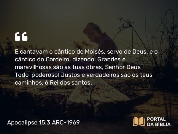 Apocalipse 15:3 ARC-1969 - E cantavam o cântico de Moisés, servo de Deus, e o cântico do Cordeiro, dizendo: Grandes e maravilhosas são as tuas obras, Senhor Deus Todo-poderoso! Justos e verdadeiros são os teus caminhos, ó Rei dos santos.