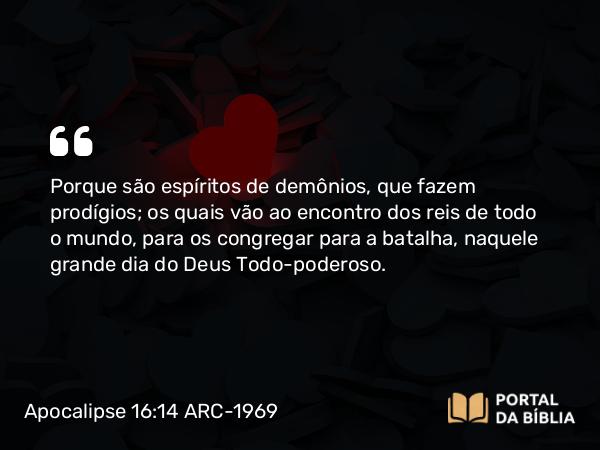 Apocalipse 16:14 ARC-1969 - Porque são espíritos de demônios, que fazem prodígios; os quais vão ao encontro dos reis de todo o mundo, para os congregar para a batalha, naquele grande dia do Deus Todo-poderoso.