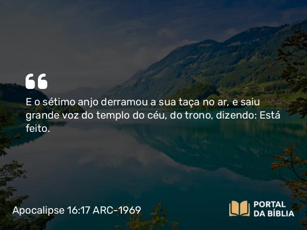 Apocalipse 16:17 ARC-1969 - E o sétimo anjo derramou a sua taça no ar, e saiu grande voz do templo do céu, do trono, dizendo: Está feito.