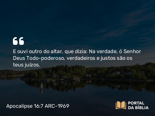 Apocalipse 16:7 ARC-1969 - E ouvi outro do altar, que dizia: Na verdade, ó Senhor Deus Todo-poderoso, verdadeiros e justos são os teus juízos.