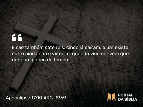 Apocalipse 17:10 ARC-1969 - E são também sete reis: cinco já caíram, e um existe; outro ainda não é vindo; e, quando vier, convém que dure um pouco de tempo.