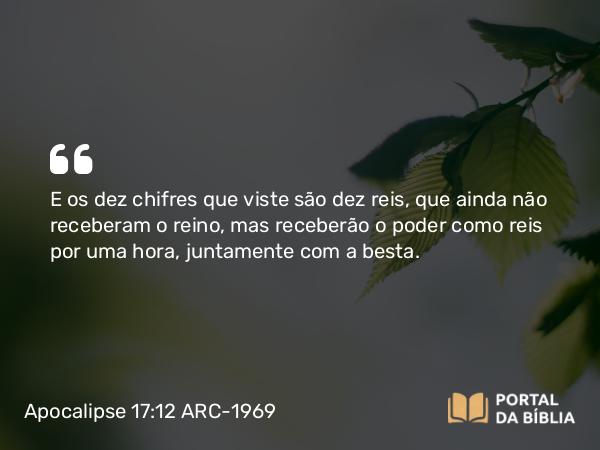 Apocalipse 17:12 ARC-1969 - E os dez chifres que viste são dez reis, que ainda não receberam o reino, mas receberão o poder como reis por uma hora, juntamente com a besta.