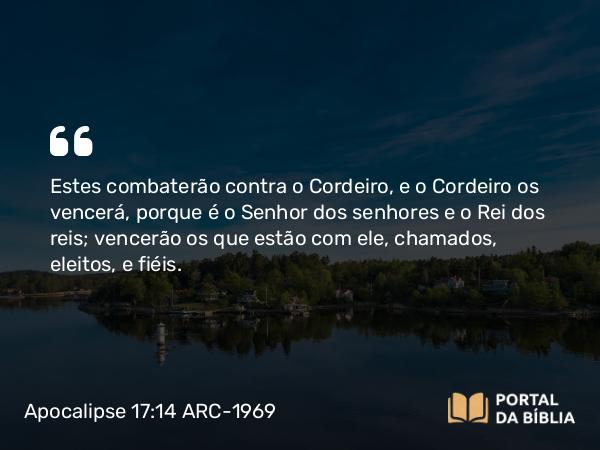 Apocalipse 17:14 ARC-1969 - Estes combaterão contra o Cordeiro, e o Cordeiro os vencerá, porque é o Senhor dos senhores e o Rei dos reis; vencerão os que estão com ele, chamados, eleitos, e fiéis.