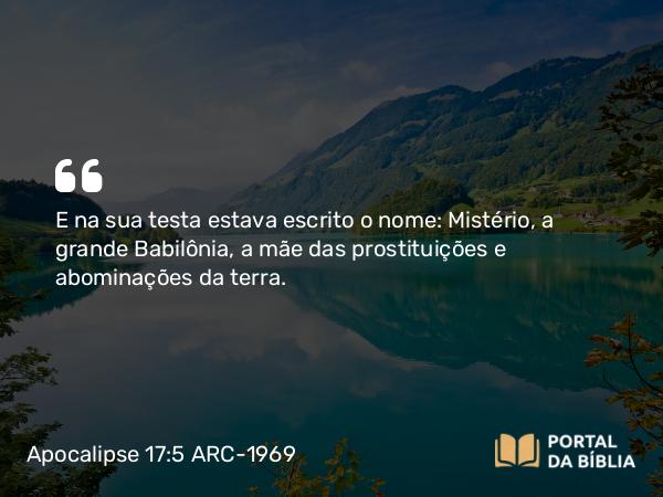 Apocalipse 17:5 ARC-1969 - E na sua testa estava escrito o nome: Mistério, a grande Babilônia, a mãe das prostituições e abominações da terra.