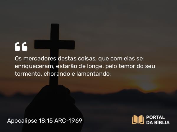 Apocalipse 18:15 ARC-1969 - Os mercadores destas coisas, que com elas se enriqueceram, estarão de longe, pelo temor do seu tormento, chorando e lamentando,