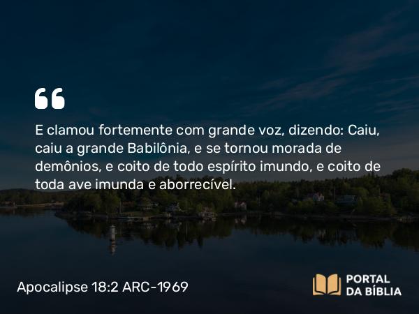 Apocalipse 18:2 ARC-1969 - E clamou fortemente com grande voz, dizendo: Caiu, caiu a grande Babilônia, e se tornou morada de demônios, e coito de todo espírito imundo, e coito de toda ave imunda e aborrecível.