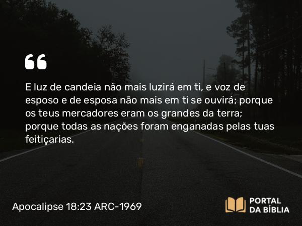 Apocalipse 18:23 ARC-1969 - E luz de candeia não mais luzirá em ti, e voz de esposo e de esposa não mais em ti se ouvirá; porque os teus mercadores eram os grandes da terra; porque todas as nações foram enganadas pelas tuas feitiçarias.