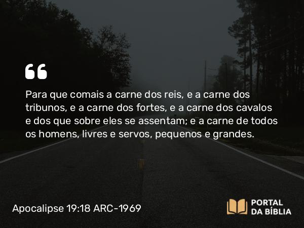 Apocalipse 19:18 ARC-1969 - Para que comais a carne dos reis, e a carne dos tribunos, e a carne dos fortes, e a carne dos cavalos e dos que sobre eles se assentam; e a carne de todos os homens, livres e servos, pequenos e grandes.