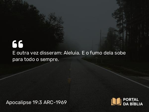 Apocalipse 19:3 ARC-1969 - E outra vez disseram: Aleluia. E o fumo dela sobe para todo o sempre.