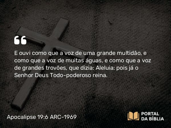 Apocalipse 19:6 ARC-1969 - E ouvi como que a voz de uma grande multidão, e como que a voz de muitas águas, e como que a voz de grandes trovões, que dizia: Aleluia: pois já o Senhor Deus Todo-poderoso reina.