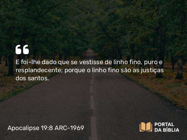 Apocalipse 19:8 ARC-1969 - E foi-lhe dado que se vestisse de linho fino, puro e resplandecente; porque o linho fino são as justiças dos santos.