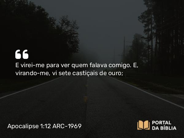 Apocalipse 1:12 ARC-1969 - E virei-me para ver quem falava comigo. E, virando-me, vi sete castiçais de ouro;