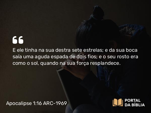 Apocalipse 1:16 ARC-1969 - E ele tinha na sua destra sete estrelas; e da sua boca saía uma aguda espada de dois fios; e o seu rosto era como o sol, quando na sua força resplandece.