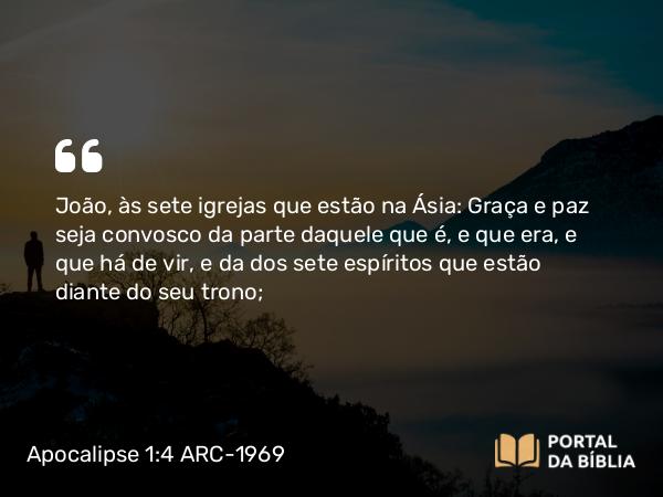 Apocalipse 1:4 ARC-1969 - João, às sete igrejas que estão na Ásia: Graça e paz seja convosco da parte daquele que é, e que era, e que há de vir, e da dos sete espíritos que estão diante do seu trono;