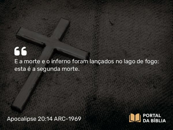 Apocalipse 20:14 ARC-1969 - E a morte e o inferno foram lançados no lago de fogo: esta é a segunda morte.