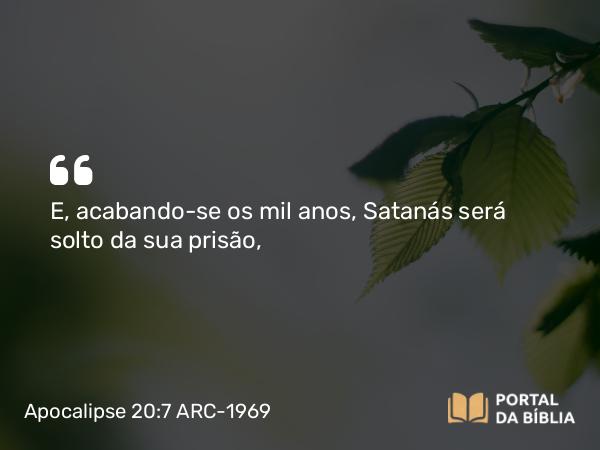 Apocalipse 20:7 ARC-1969 - E, acabando-se os mil anos, Satanás será solto da sua prisão,