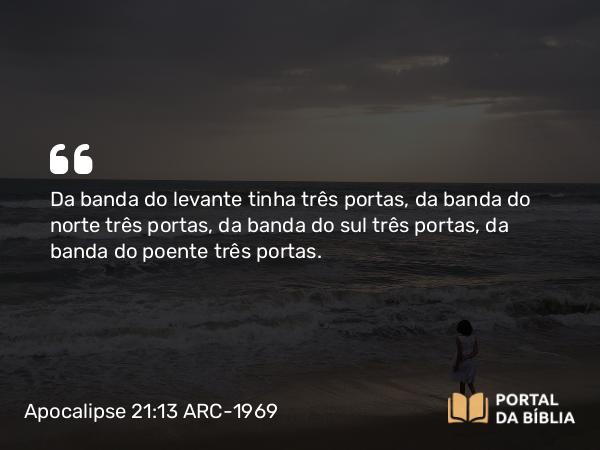 Apocalipse 21:13 ARC-1969 - Da banda do levante tinha três portas, da banda do norte três portas, da banda do sul três portas, da banda do poente três portas.