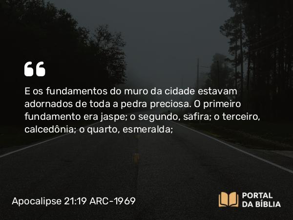 Apocalipse 21:19 ARC-1969 - E os fundamentos do muro da cidade estavam adornados de toda a pedra preciosa. O primeiro fundamento era jaspe; o segundo, safira; o terceiro, calcedônia; o quarto, esmeralda;