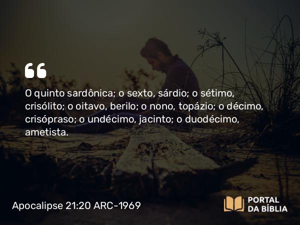 Apocalipse 21:20 ARC-1969 - O quinto sardônica; o sexto, sárdio; o sétimo, crisólito; o oitavo, berilo; o nono, topázio; o décimo, crisópraso; o undécimo, jacinto; o duodécimo, ametista.