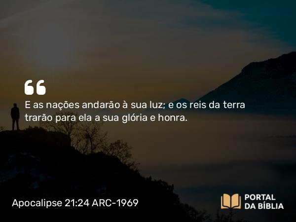 Apocalipse 21:24 ARC-1969 - E as nações andarão à sua luz; e os reis da terra trarão para ela a sua glória e honra.