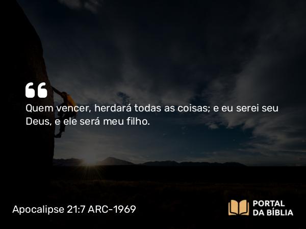 Apocalipse 21:7 ARC-1969 - Quem vencer, herdará todas as coisas; e eu serei seu Deus, e ele será meu filho.