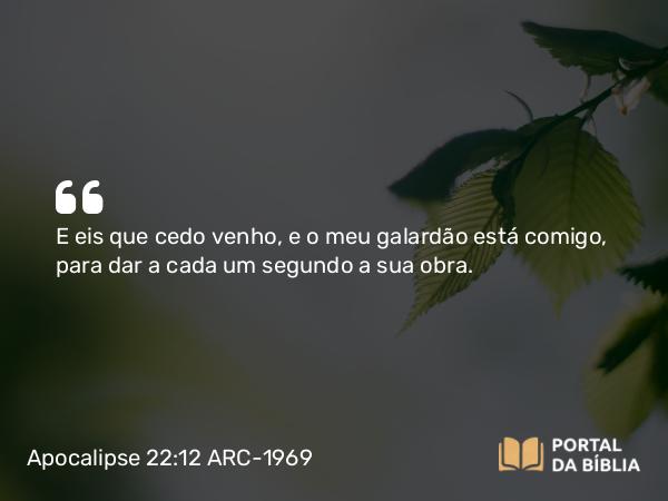 Apocalipse 22:12 ARC-1969 - E eis que cedo venho, e o meu galardão está comigo, para dar a cada um segundo a sua obra.