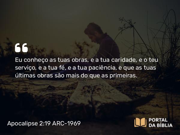 Apocalipse 2:19 ARC-1969 - Eu conheço as tuas obras, e a tua caridade, e o teu serviço, e a tua fé, e a tua paciência, e que as tuas últimas obras são mais do que as primeiras.