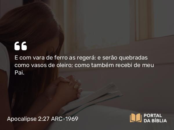 Apocalipse 2:27 ARC-1969 - E com vara de ferro as regerá: e serão quebradas como vasos de oleiro; como também recebi de meu Pai.