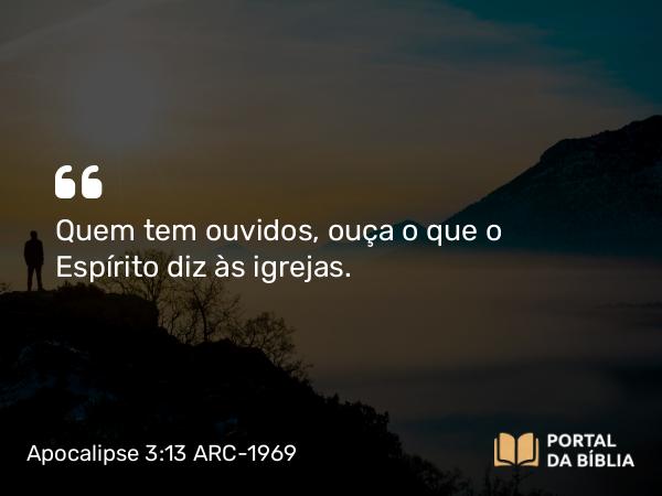 Apocalipse 3:13 ARC-1969 - Quem tem ouvidos, ouça o que o Espírito diz às igrejas.