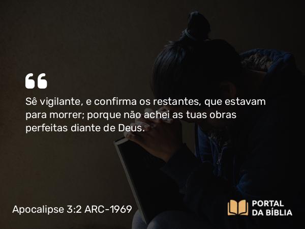 Apocalipse 3:2 ARC-1969 - Sê vigilante, e confirma os restantes, que estavam para morrer; porque não achei as tuas obras perfeitas diante de Deus.