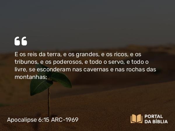 Apocalipse 6:15 ARC-1969 - E os reis da terra, e os grandes, e os ricos, e os tribunos, e os poderosos, e todo o servo, e todo o livre, se esconderam nas cavernas e nas rochas das montanhas;