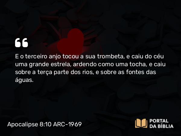 Apocalipse 8:10 ARC-1969 - E o terceiro anjo tocou a sua trombeta, e caiu do céu uma grande estrela, ardendo como uma tocha, e caiu sobre a terça parte dos rios, e sobre as fontes das águas.