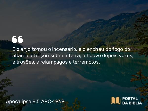 Apocalipse 8:5 ARC-1969 - E o anjo tomou o incensário, e o encheu do fogo do altar, e o lançou sobre a terra; e houve depois vozes, e trovões, e relâmpagos e terremotos.