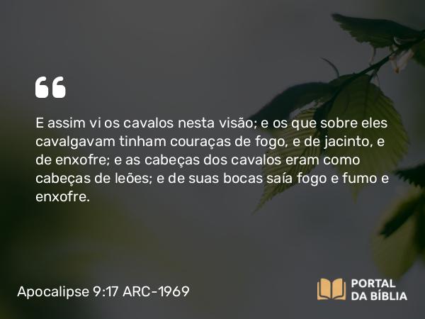 Apocalipse 9:17 ARC-1969 - E assim vi os cavalos nesta visão; e os que sobre eles cavalgavam tinham couraças de fogo, e de jacinto, e de enxofre; e as cabeças dos cavalos eram como cabeças de leões; e de suas bocas saía fogo e fumo e enxofre.